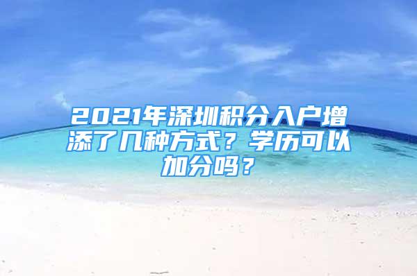 2021年深圳積分入戶增添了幾種方式？學(xué)歷可以加分嗎？