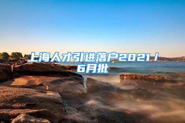 上海人才引進落戶2021／6月批