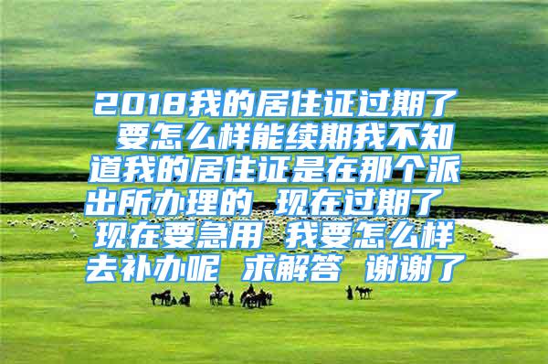 2018我的居住證過期了 要怎么樣能續(xù)期我不知道我的居住證是在那個(gè)派出所辦理的 現(xiàn)在過期了 現(xiàn)在要急用 我要怎么樣去補(bǔ)辦呢 求解答 謝謝了