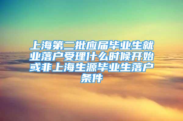 上海第二批應屆畢業(yè)生就業(yè)落戶受理什么時候開始或非上海生源畢業(yè)生落戶條件