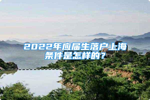 2022年應(yīng)屆生落戶上海條件是怎樣的？