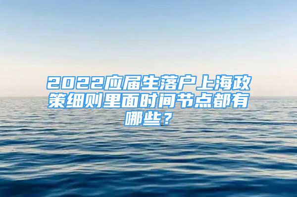 2022應(yīng)屆生落戶上海政策細(xì)則里面時(shí)間節(jié)點(diǎn)都有哪些？