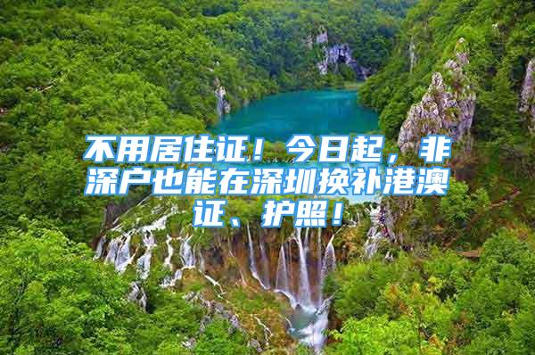 不用居住證！今日起，非深戶也能在深圳換補(bǔ)港澳證、護(hù)照！