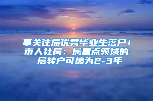 事關(guān)往屆優(yōu)秀畢業(yè)生落戶！市人社局：屬重點(diǎn)領(lǐng)域的 居轉(zhuǎn)戶可縮為2-3年