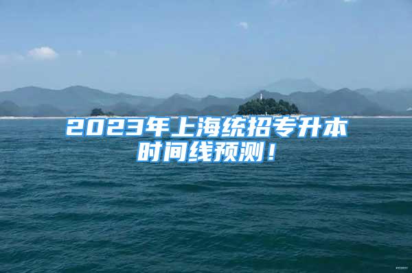 2023年上海統(tǒng)招專升本時(shí)間線預(yù)測！