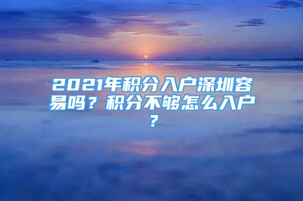 2021年積分入戶深圳容易嗎？積分不夠怎么入戶？