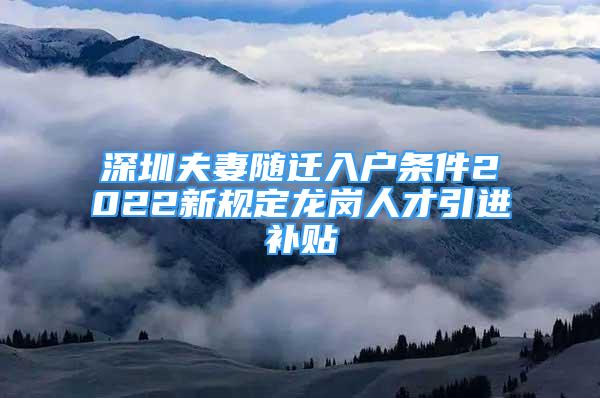 深圳夫妻隨遷入戶條件2022新規(guī)定龍崗人才引進(jìn)補(bǔ)貼