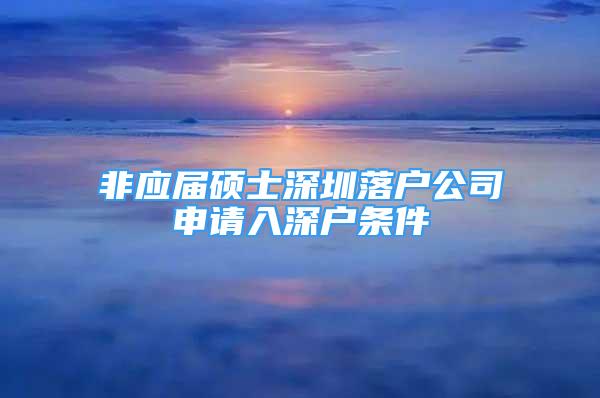 非應(yīng)屆碩士深圳落戶公司申請(qǐng)入深戶條件