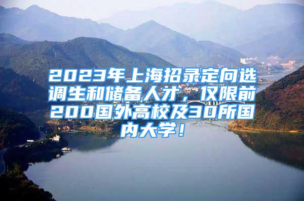 2023年上海招錄定向選調(diào)生和儲(chǔ)備人才，僅限前200國(guó)外高校及30所國(guó)內(nèi)大學(xué)！