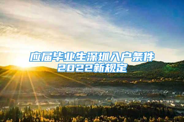 應(yīng)屆畢業(yè)生深圳入戶條件2022新規(guī)定