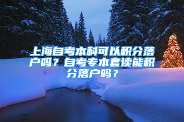 上海自考本科可以積分落戶嗎？自考專本套讀能積分落戶嗎？