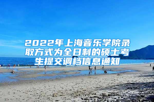 2022年上海音樂學(xué)院錄取方式為全日制的碩士考生提交調(diào)檔信息通知