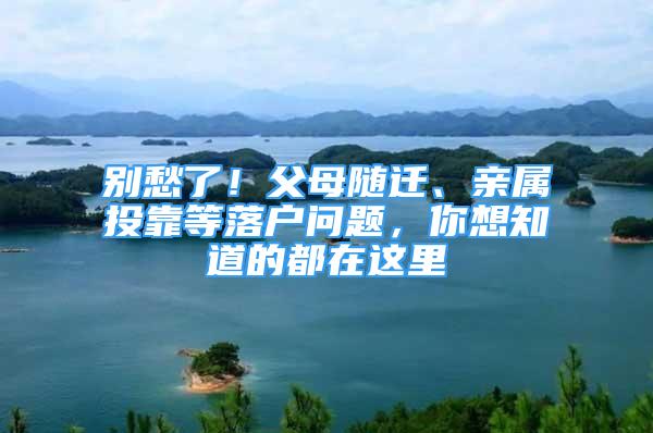 別愁了！父母隨遷、親屬投靠等落戶問題，你想知道的都在這里→