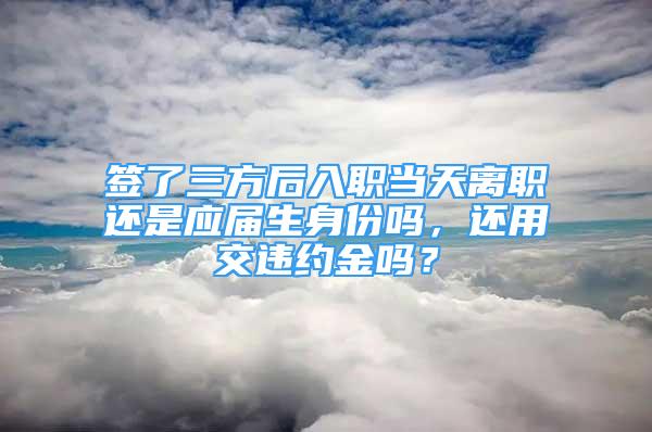 簽了三方后入職當(dāng)天離職還是應(yīng)屆生身份嗎，還用交違約金嗎？