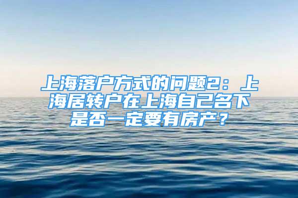 上海落戶方式的問題2：上海居轉(zhuǎn)戶在上海自己名下是否一定要有房產(chǎn)？