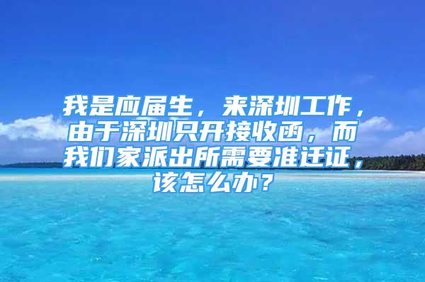 我是應(yīng)屆生，來深圳工作，由于深圳只開接收函，而我們家派出所需要準(zhǔn)遷證，該怎么辦？