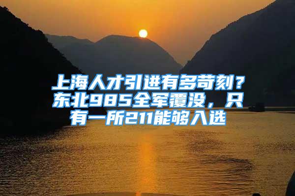 上海人才引進(jìn)有多苛刻？東北985全軍覆沒，只有一所211能夠入選