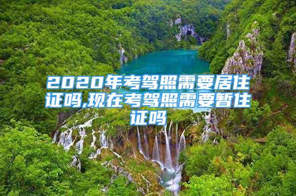 2020年考駕照需要居住證嗎,現(xiàn)在考駕照需要暫住證嗎