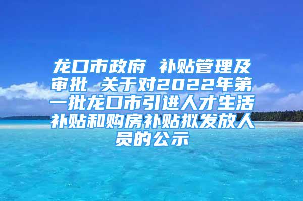 龍口市政府 補(bǔ)貼管理及審批 關(guān)于對2022年第一批龍口市引進(jìn)人才生活補(bǔ)貼和購房補(bǔ)貼擬發(fā)放人員的公示