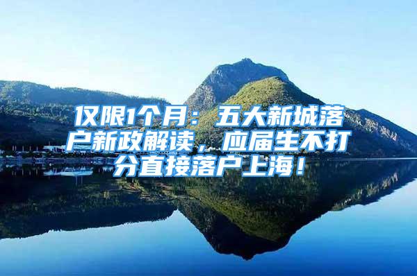 僅限1個(gè)月：五大新城落戶新政解讀，應(yīng)屆生不打分直接落戶上海！