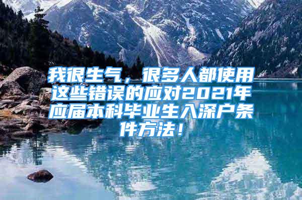 我很生氣，很多人都使用這些錯誤的應(yīng)對2021年應(yīng)屆本科畢業(yè)生入深戶條件方法！