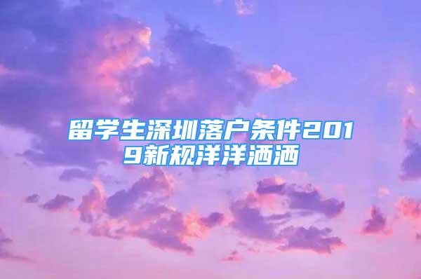 留學(xué)生深圳落戶條件2019新規(guī)洋洋灑灑