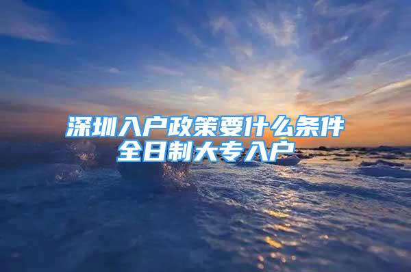 深圳入戶政策要什么條件全日制大專入戶