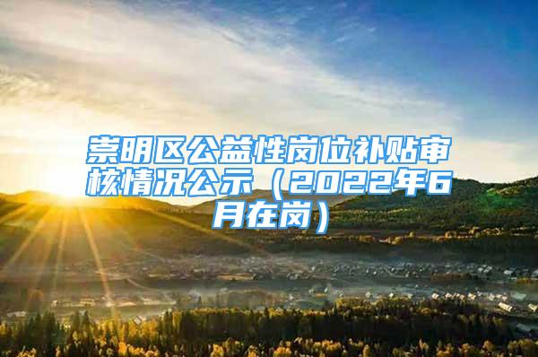 崇明區(qū)公益性崗位補貼審核情況公示（2022年6月在崗）