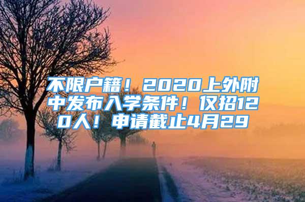 不限戶籍！2020上外附中發(fā)布入學(xué)條件！僅招120人！申請截止4月29