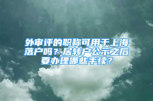 外審評的職稱可用于上海落戶嗎？居轉(zhuǎn)戶公示之后要辦理哪些手續(xù)？