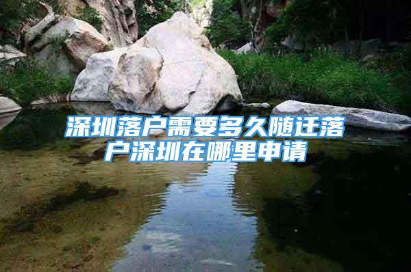 深圳落戶需要多久隨遷落戶深圳在哪里申請