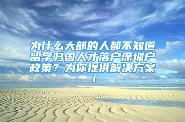 為什么大部的人都不知道留學(xué)歸國人才落戶深圳戶政策？為你提供解決方案！