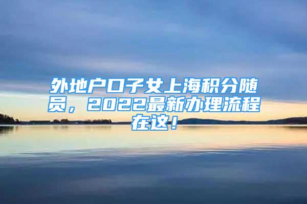 外地戶口子女上海積分隨員，2022最新辦理流程在這！