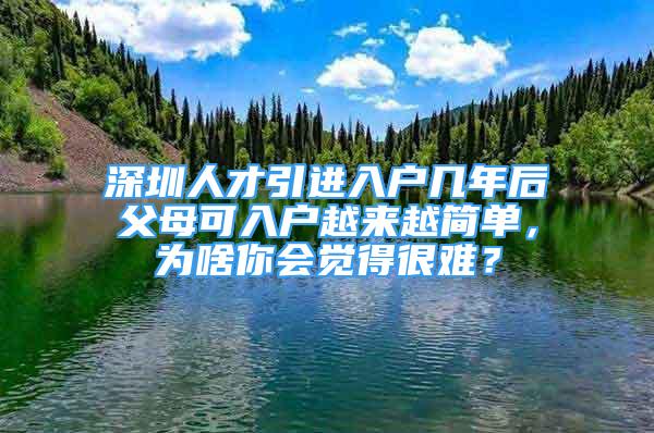 深圳人才引進入戶幾年后父母可入戶越來越簡單，為啥你會覺得很難？