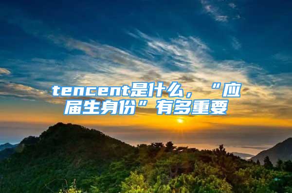 tencent是什么，“應屆生身份”有多重要