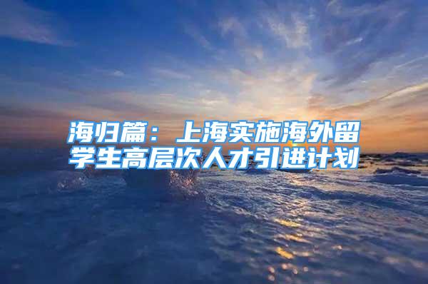 海歸篇：上海實(shí)施海外留學(xué)生高層次人才引進(jìn)計(jì)劃