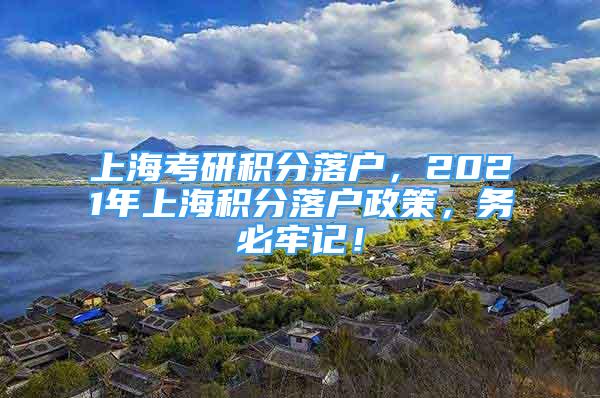 上海考研積分落戶，2021年上海積分落戶政策，務(wù)必牢記！