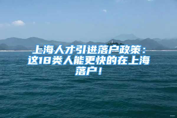 上海人才引進落戶政策：這18類人能更快的在上海落戶！