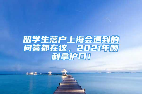 留學生落戶上海會遇到的問答都在這，2021年順利拿滬口！