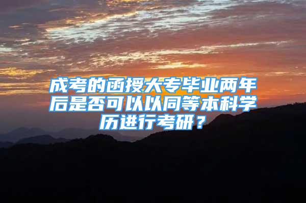 成考的函授大專畢業(yè)兩年后是否可以以同等本科學(xué)歷進(jìn)行考研？