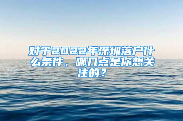 對(duì)于2022年深圳落戶什么條件，哪幾點(diǎn)是你想關(guān)注的？