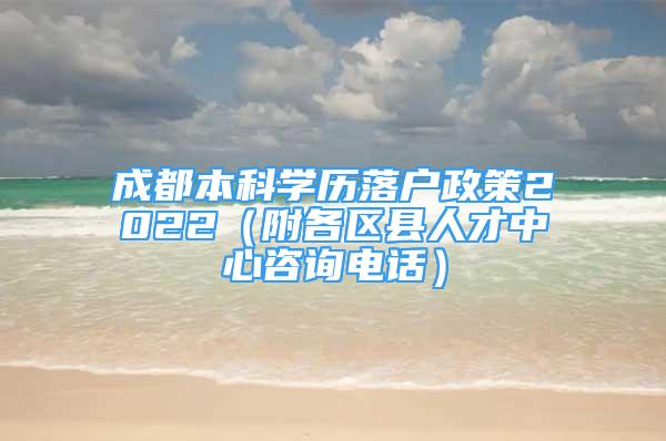 成都本科學(xué)歷落戶政策2022（附各區(qū)縣人才中心咨詢電話）