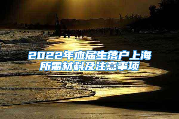 2022年應(yīng)屆生落戶上海所需材料及注意事項(xiàng)