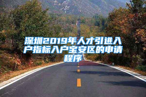 深圳2019年人才引進(jìn)入戶指標(biāo)入戶寶安區(qū)的申請(qǐng)程序