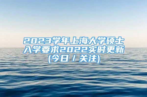 2023學(xué)年上海大學(xué)碩士入學(xué)要求2022實時更新(今日／關(guān)注)