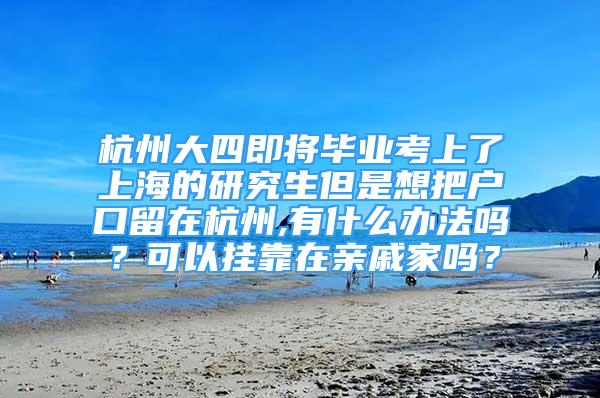 杭州大四即將畢業(yè)考上了上海的研究生但是想把戶口留在杭州,有什么辦法嗎？可以掛靠在親戚家嗎？