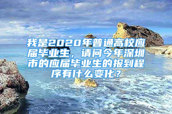 我是2020年普通高校應(yīng)屆畢業(yè)生，請問今年深圳市的應(yīng)屆畢業(yè)生的報(bào)到程序有什么變化？