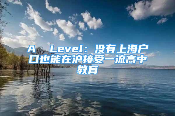 A  Level：沒有上海戶口也能在滬接受一流高中教育