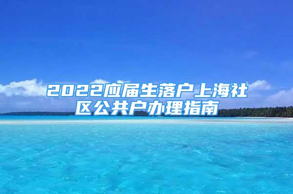 2022應(yīng)屆生落戶上海社區(qū)公共戶辦理指南