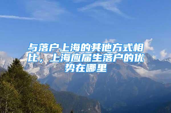 與落戶上海的其他方式相比，上海應(yīng)屆生落戶的優(yōu)勢在哪里